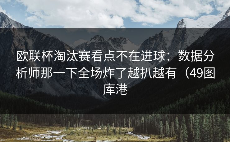 欧联杯淘汰赛看点不在进球：数据分析师那一下全场炸了越扒越有（49图库港