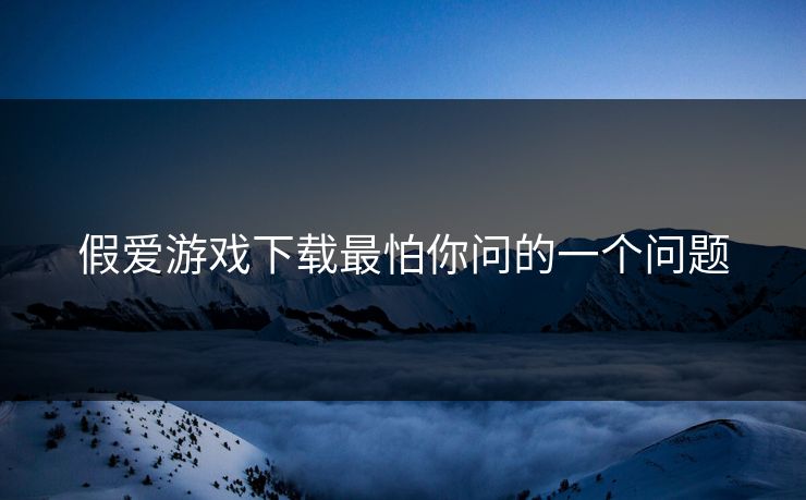 假爱游戏下载最怕你问的一个问题