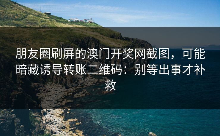 朋友圈刷屏的澳门开奖网截图,可能暗藏诱导转账二维码:别等出事才补救