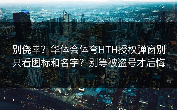 别侥幸？华体会体育HTH授权弹窗别只看图标和名字？别等被盗号才后悔
