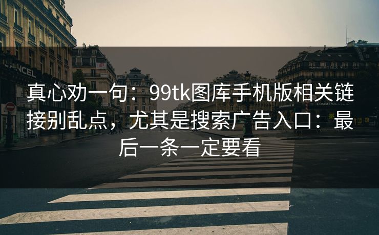 真心劝一句：99tk图库手机版相关链接别乱点，尤其是搜索广告入口：最后一条一定要看