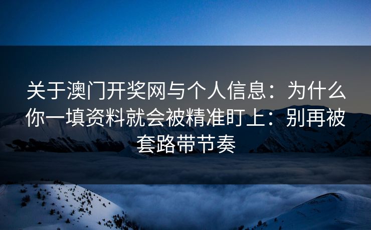 关于澳门开奖网与个人信息：为什么你一填资料就会被精准盯上：别再被套路带节奏