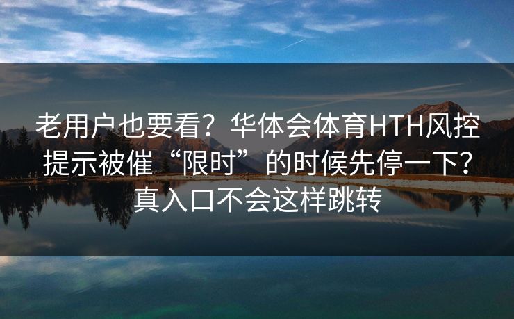 老用户也要看？华体会体育HTH风控提示被催“限时”的时候先停一下？真入口不会这样跳转