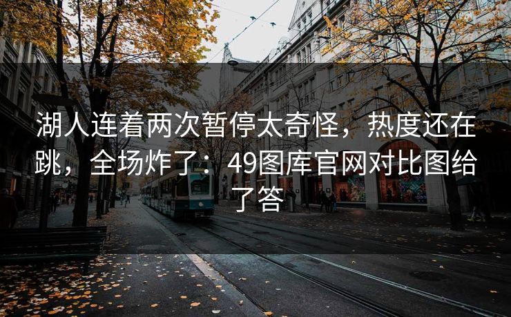 湖人连着两次暂停太奇怪,热度还在跳,全场炸了:49图库官网对比图给了答