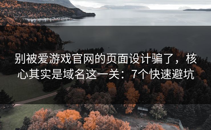 别被爱游戏官网的页面设计骗了，核心其实是域名这一关：7个快速避坑