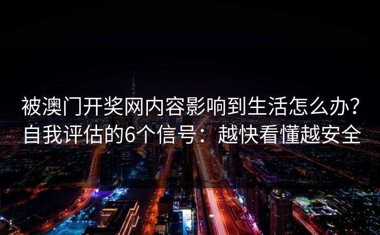 被澳门开奖网内容影响到生活怎么办？自我评估的6个信号：越快看懂越安全