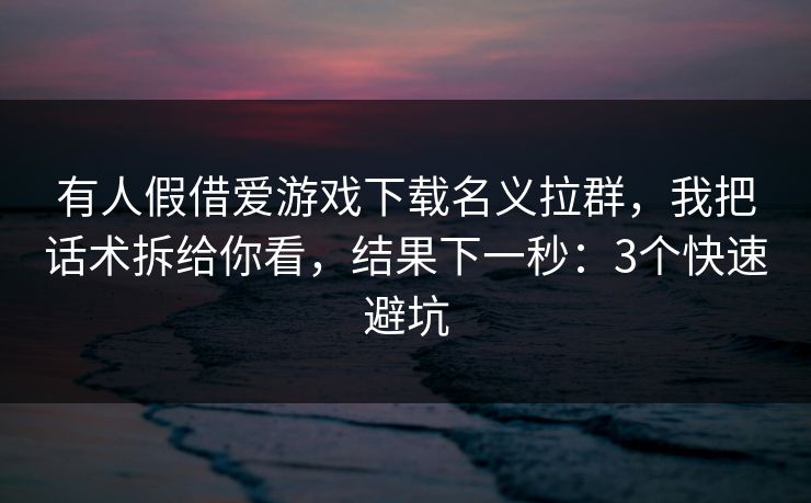 有人假借爱游戏下载名义拉群，我把话术拆给你看，结果下一秒：3个快速避坑