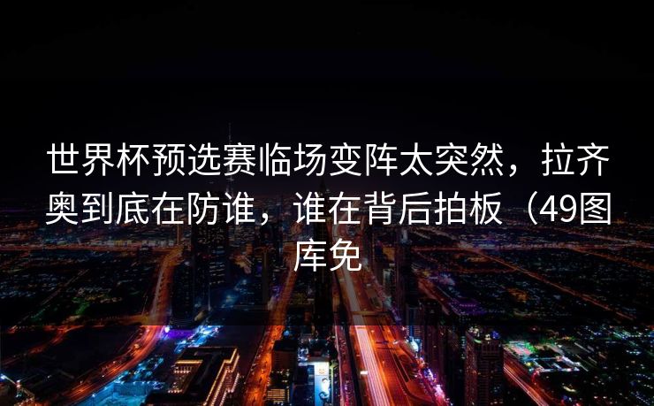 世界杯预选赛临场变阵太突然，拉齐奥到底在防谁，谁在背后拍板（49图库免