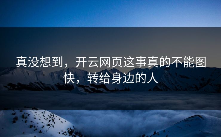 真没想到，开云网页这事真的不能图快，转给身边的人