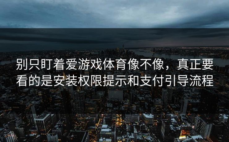 别只盯着爱游戏体育像不像，真正要看的是安装权限提示和支付引导流程