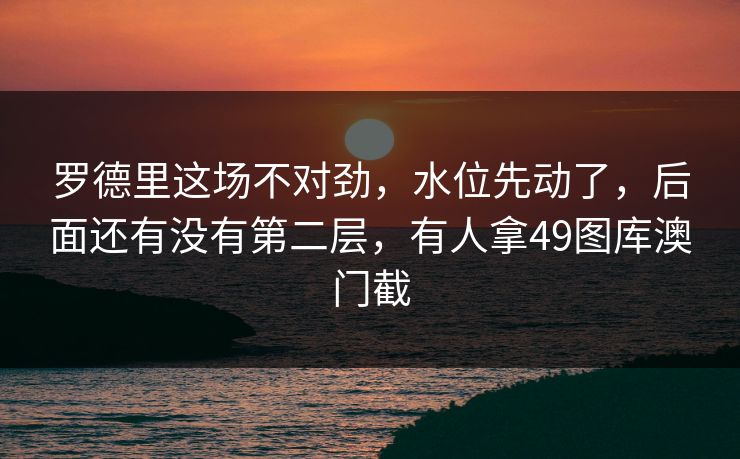 罗德里这场不对劲,水位先动了,后面还有没有第二层,有人拿49图库澳门截