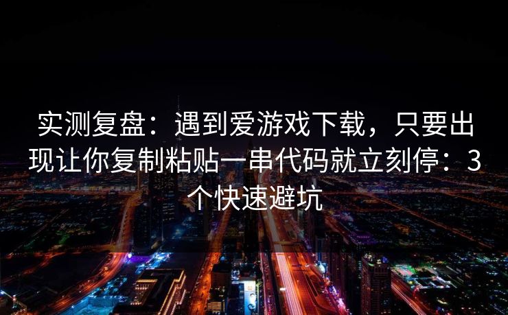 实测复盘：遇到爱游戏下载，只要出现让你复制粘贴一串代码就立刻停：3个快速避坑