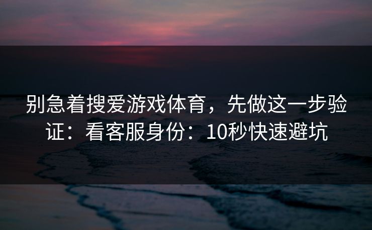 别急着搜爱游戏体育，先做这一步验证：看客服身份：10秒快速避坑