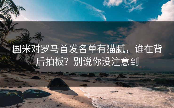 国米对罗马首发名单有猫腻,谁在背后拍板?别说你没注意到