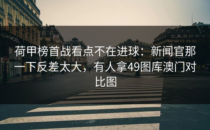 荷甲榜首战看点不在进球：新闻官那一下反差太大，有人拿49图库澳门对比图
