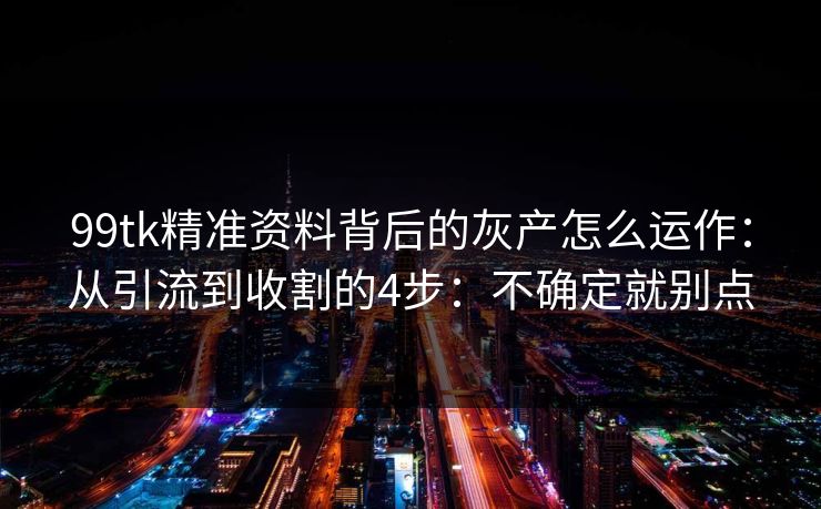 99tk精准资料背后的灰产怎么运作:从引流到收割的4步:不确定就别点