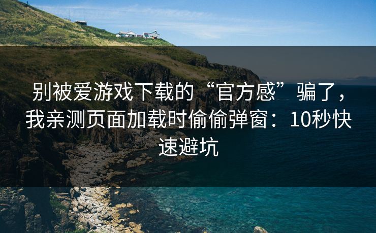 别被爱游戏下载的“官方感”骗了,我亲测页面加载时偷偷弹窗:10秒快速避坑