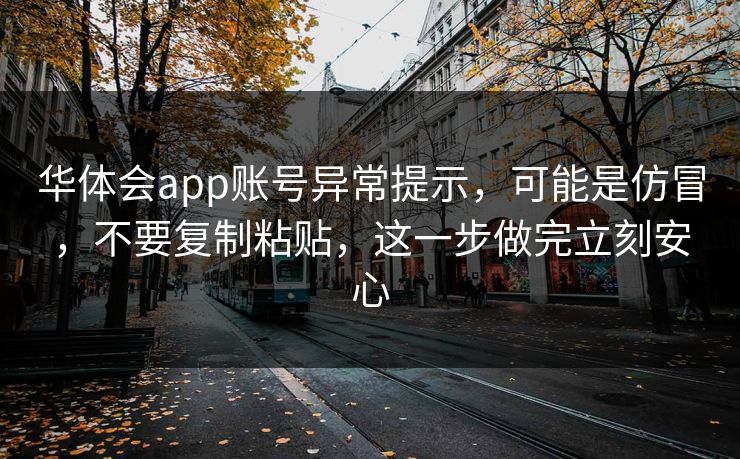 华体会app账号异常提示,可能是仿冒,不要复制粘贴,这一步做完立刻安心