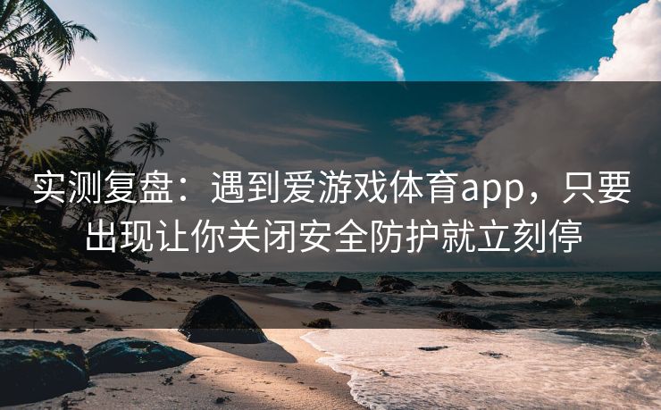实测复盘：遇到爱游戏体育app，只要出现让你关闭安全防护就立刻停