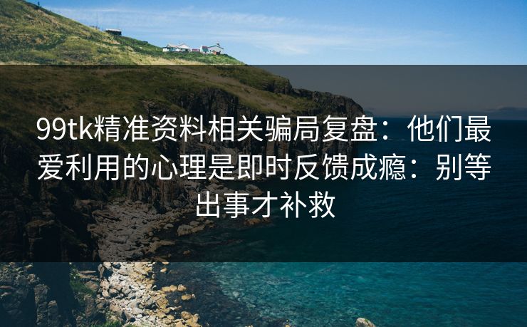 99tk精准资料相关骗局复盘:他们最爱利用的心理是即时反馈成瘾:别等出事才补救