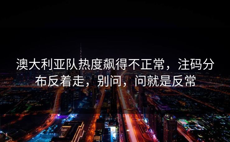 澳大利亚队热度飙得不正常,注码分布反着走,别问,问就是反常 澳大利亚队热度飙得不正常,注码分布反着走,别问,问就是反常