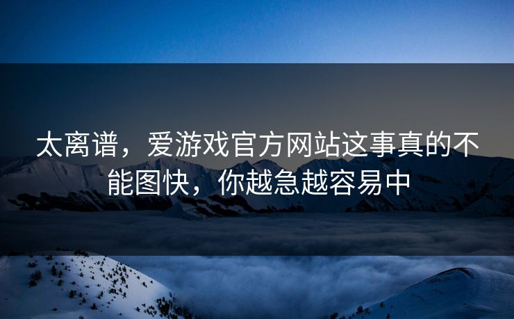 太离谱,爱游戏官方网站这事真的不能图快,你越急越容易中