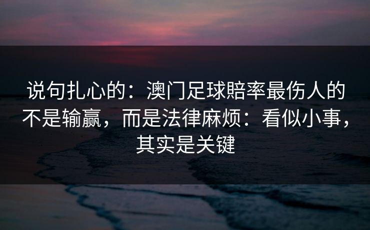 说句扎心的：澳门足球賠率最伤人的不是输赢，而是法律麻烦：看似小事，其实是关键