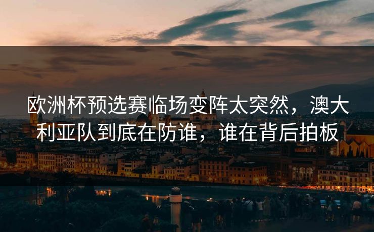 欧洲杯预选赛临场变阵太突然，澳大利亚队到底在防谁，谁在背后拍板