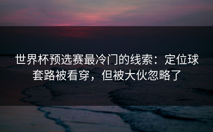 世界杯预选赛最冷门的线索：定位球套路被看穿，但被大伙忽略了