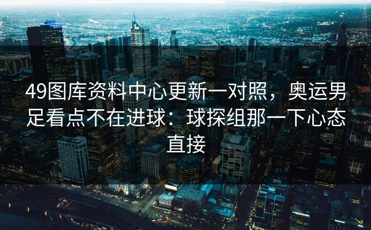 49图库资料中心更新一对照，奥运男足看点不在进球：球探组那一下心态直接