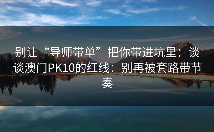 别让“导师带单”把你带进坑里：谈谈澳门PK10的红线：别再被套路带节奏