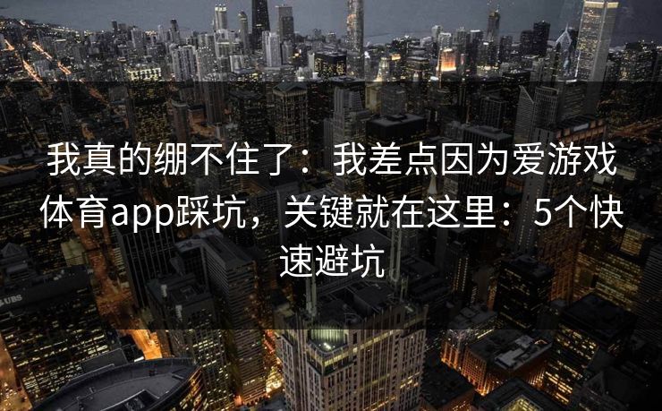 我真的绷不住了：我差点因为爱游戏体育app踩坑，关键就在这里：5个快速避坑