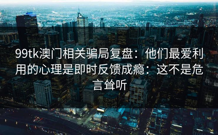 99tk澳门相关骗局复盘：他们最爱利用的心理是即时反馈成瘾：这不是危言耸听