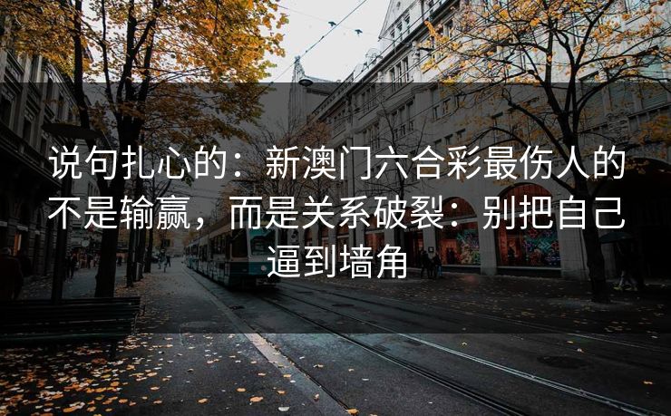 说句扎心的：新澳门六合彩最伤人的不是输赢，而是关系破裂：别把自己逼到墙角