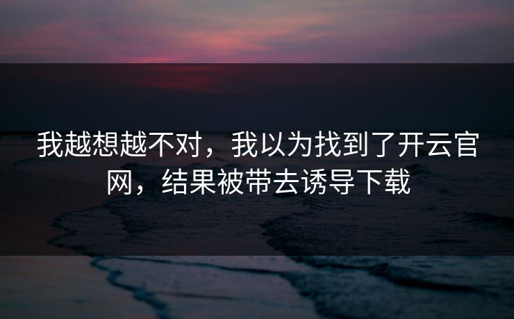 我越想越不对，我以为找到了开云官网，结果被带去诱导下载