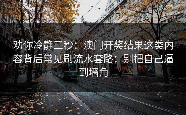 劝你冷静三秒：澳门开奖结果这类内容背后常见刷流水套路：别把自己逼到墙角