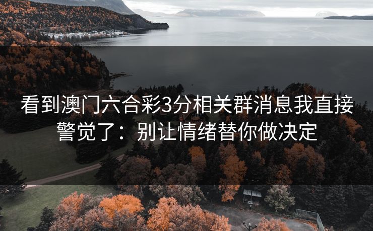 看到澳门六合彩3分相关群消息我直接警觉了：别让情绪替你做决定