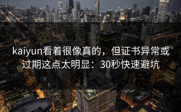 kaiyun看着很像真的，但证书异常或过期这点太明显：30秒快速避坑