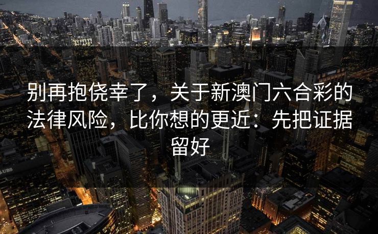 别再抱侥幸了，关于新澳门六合彩的法律风险，比你想的更近：先把证据留好