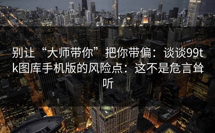 别让“大师带你”把你带偏：谈谈99tk图库手机版的风险点：这不是危言耸听