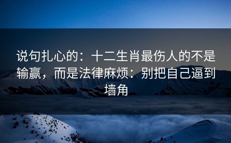 说句扎心的：十二生肖最伤人的不是输赢，而是法律麻烦：别把自己逼到墙角