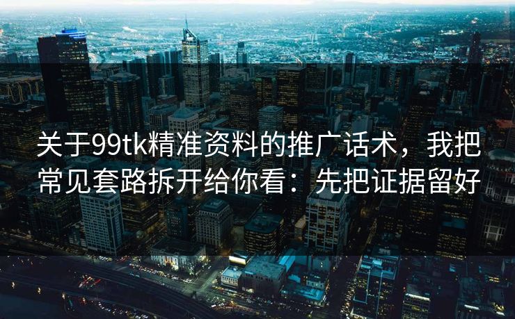 关于99tk精准资料的推广话术，我把常见套路拆开给你看：先把证据留好
