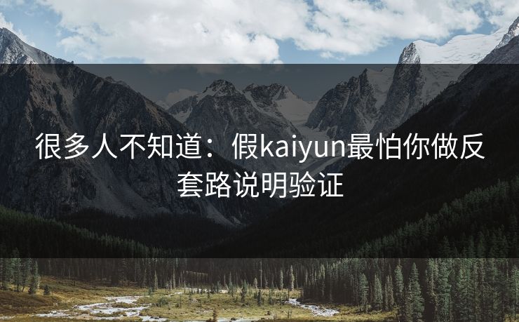 很多人不知道：假kaiyun最怕你做反套路说明验证