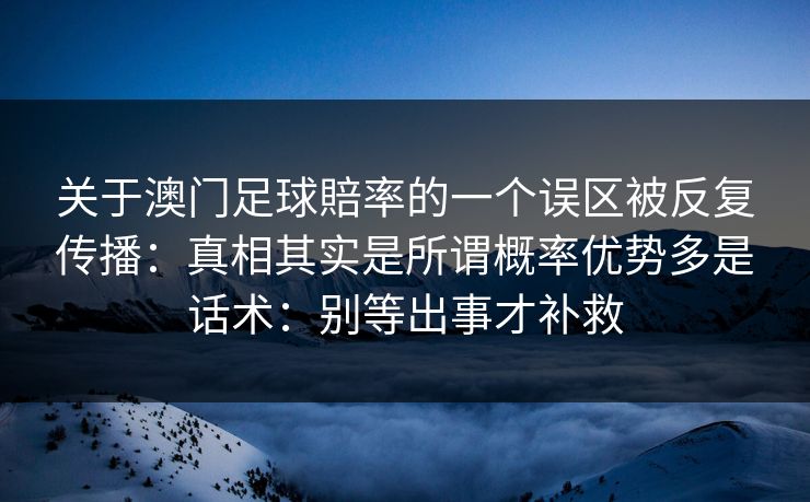 关于澳门足球賠率的一个误区被反复传播：真相其实是所谓概率优势多是话术：别等出事才补救