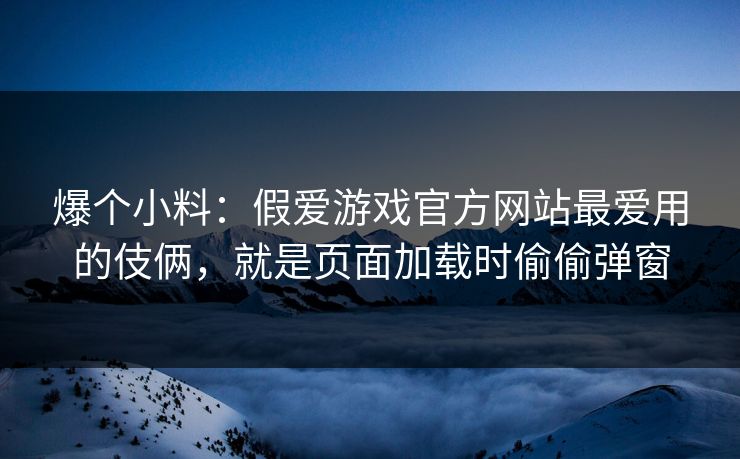 爆个小料：假爱游戏官方网站最爱用的伎俩，就是页面加载时偷偷弹窗