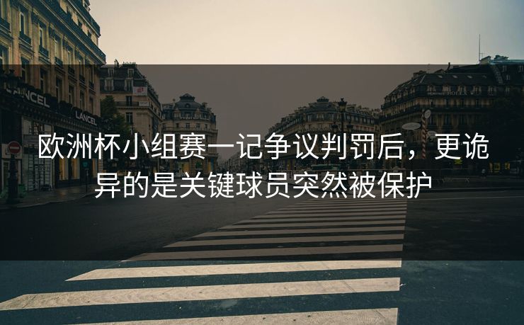 欧洲杯小组赛一记争议判罚后,更诡异的是关键球员突然被保护