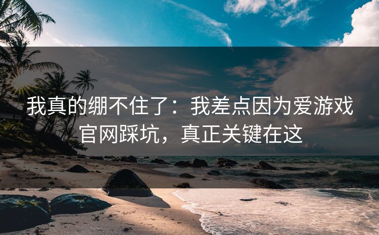我真的绷不住了：我差点因为爱游戏官网踩坑，真正关键在这