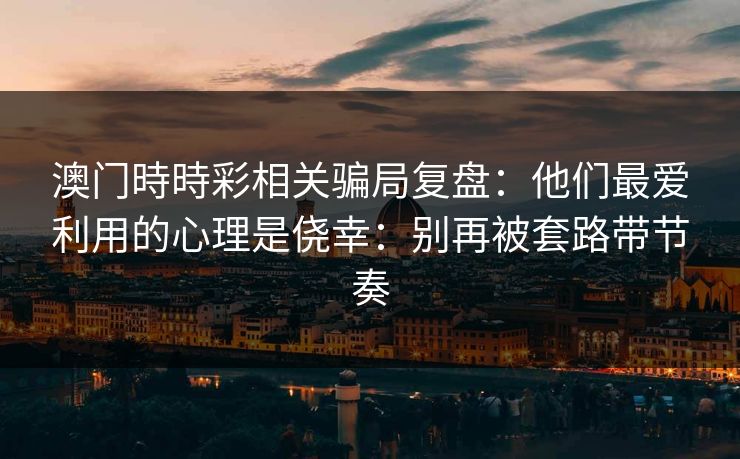 澳门時時彩相关骗局复盘：他们最爱利用的心理是侥幸：别再被套路带节奏