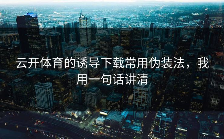 云开体育的诱导下载常用伪装法，我用一句话讲清