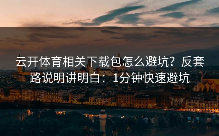 云开体育相关下载包怎么避坑？反套路说明讲明白：1分钟快速避坑